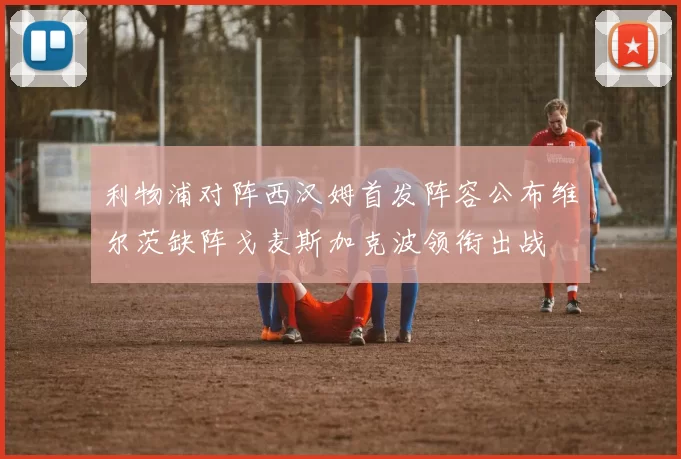 利物浦对阵西汉姆首发阵容公布维尔茨缺阵戈麦斯加克波领衔出战