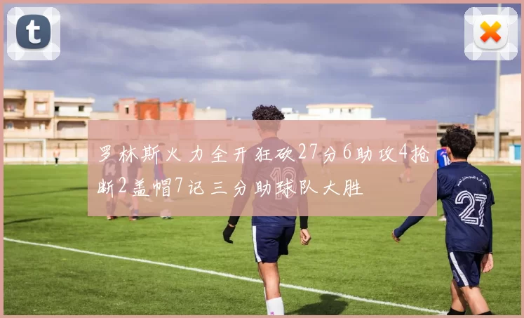 罗林斯火力全开狂砍27分6助攻4抢断2盖帽7记三分助球队大胜