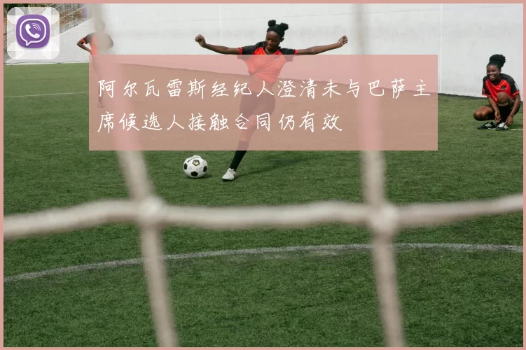 阿尔瓦雷斯经纪人澄清未与巴萨主席候选人接触合同仍有效