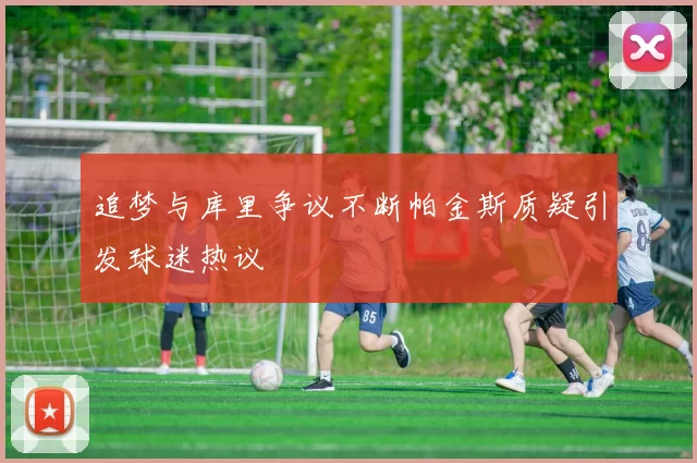 追梦与库里争议不断帕金斯质疑引发球迷热议