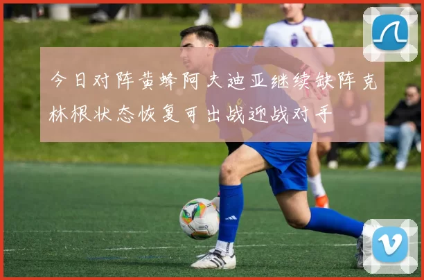 今日对阵黄蜂阿夫迪亚继续缺阵克林根状态恢复可出战迎战对手