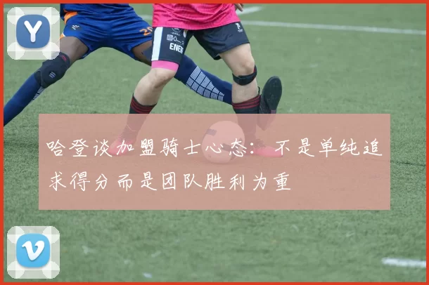 哈登谈加盟骑士心态：不是单纯追求得分而是团队胜利为重