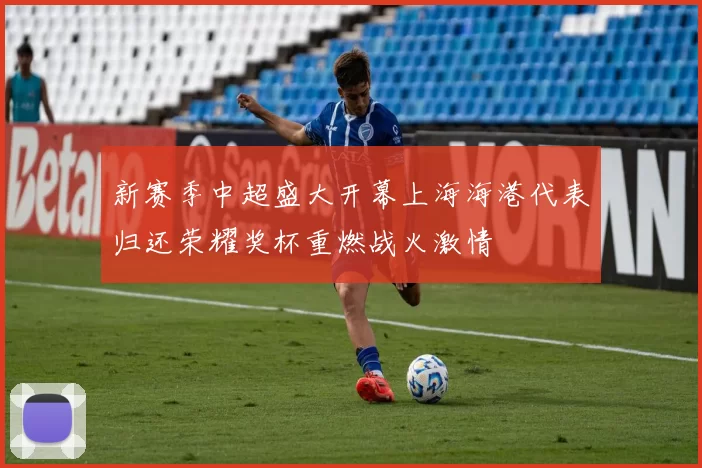 新赛季中超盛大开幕上海海港代表归还荣耀奖杯重燃战火激情