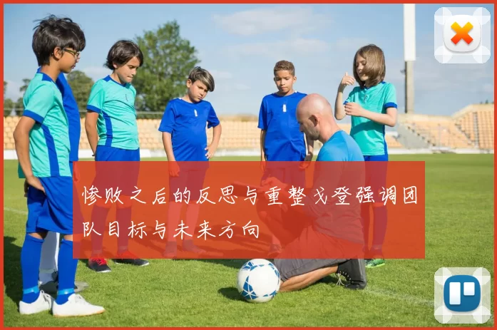 惨败之后的反思与重整戈登强调团队目标与未来方向