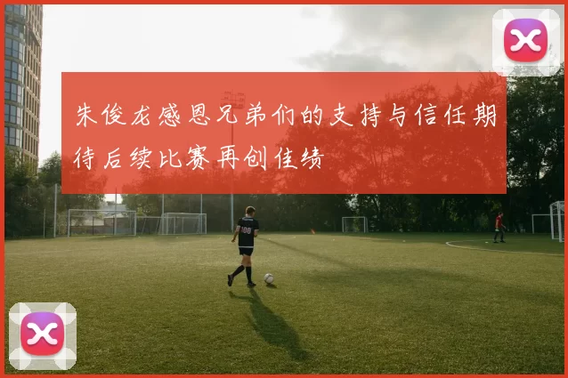 朱俊龙感恩兄弟们的支持与信任期待后续比赛再创佳绩