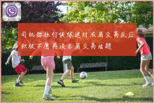 司机称独行侠球迷对浓眉交易反应积极不愿再谈东眉交易话题
