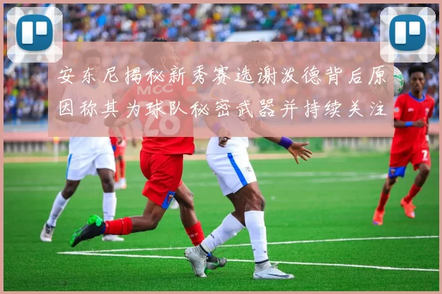 安东尼揭秘新秀赛选谢泼德背后原因称其为球队秘密武器并持续关注