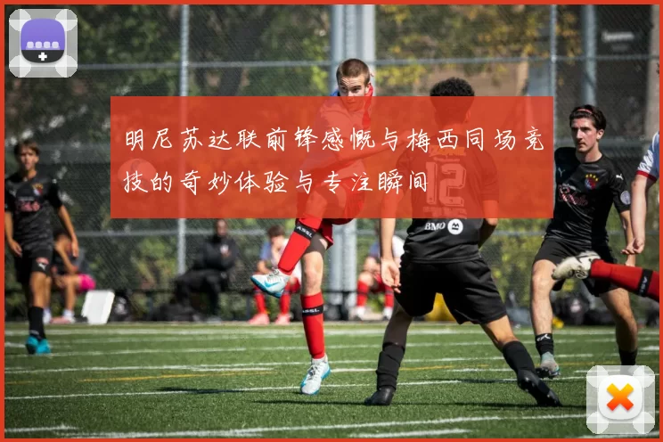 明尼苏达联前锋感慨与梅西同场竞技的奇妙体验与专注瞬间