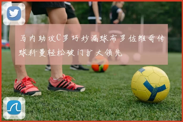 马内助攻C罗巧妙漏球布罗佐维奇传球科曼轻松破门扩大领先