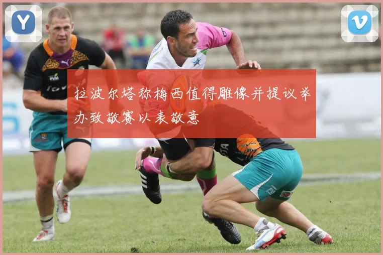 拉波尔塔称梅西值得雕像并提议举办致敬赛以表敬意