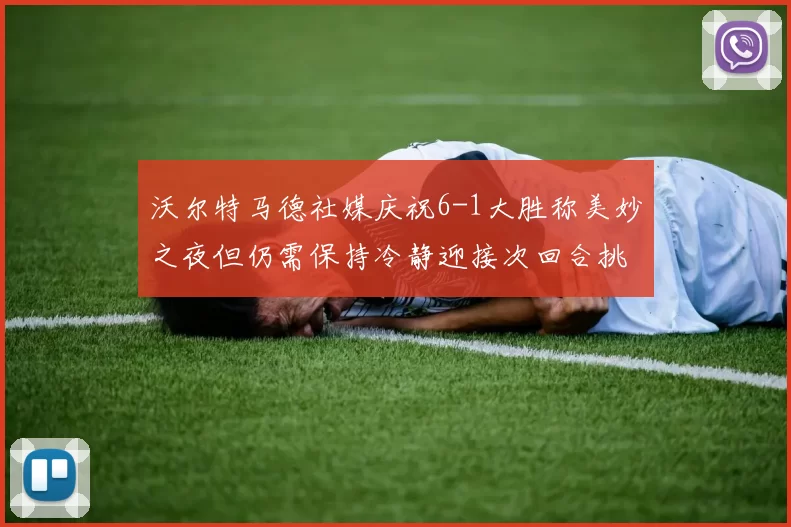 沃尔特马德社媒庆祝6-1大胜称美妙之夜但仍需保持冷静迎接次回合挑战