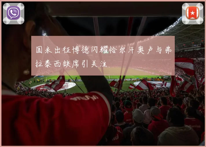 国米出征博德闪耀恰尔汗奥卢与弗拉泰西缺席引关注