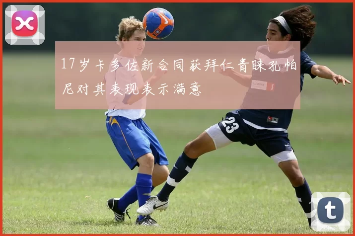 17岁卡多佐新合同获拜仁青睐孔帕尼对其表现表示满意