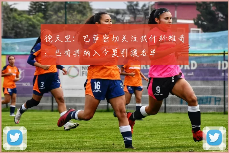 德天空：巴萨密切关注武什科维奇，已将其纳入今夏引援名单