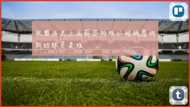联盟历史上底薪签约难以超越詹姆斯的球员是谁