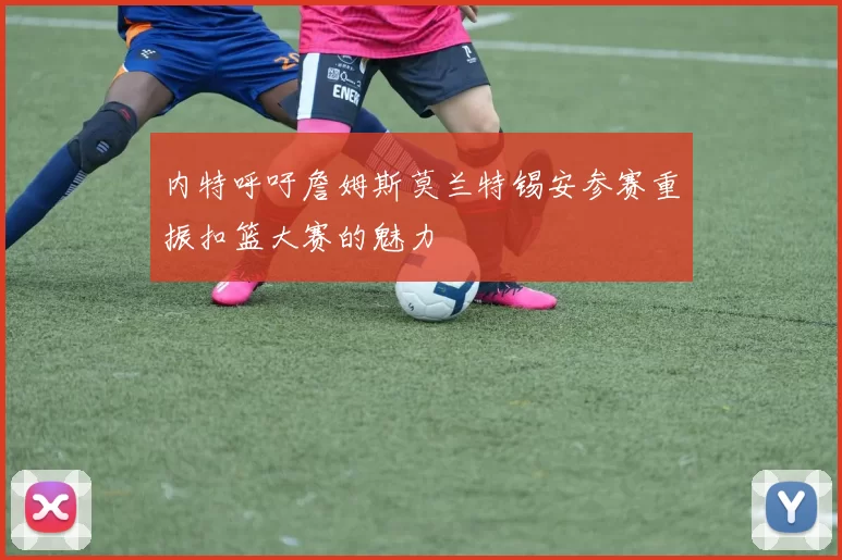内特呼吁詹姆斯莫兰特锡安参赛重振扣篮大赛的魅力