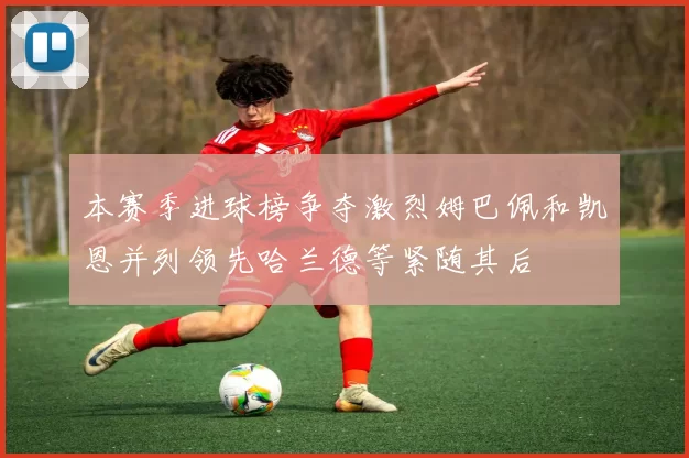 本赛季进球榜争夺激烈姆巴佩和凯恩并列领先哈兰德等紧随其后