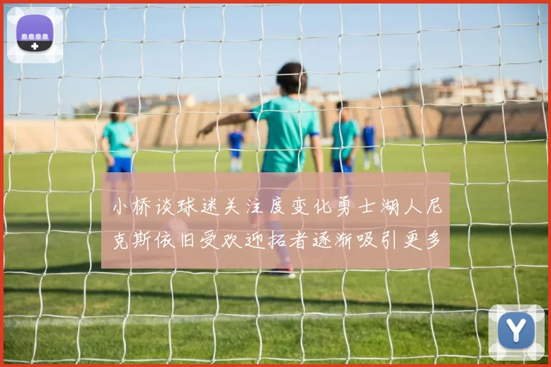 小桥谈球迷关注度变化勇士湖人尼克斯依旧受欢迎拓者逐渐吸引更多观众