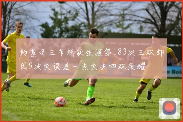 约基奇三节斩获生涯第183次三双却因9次失误差一点失去四双荣耀