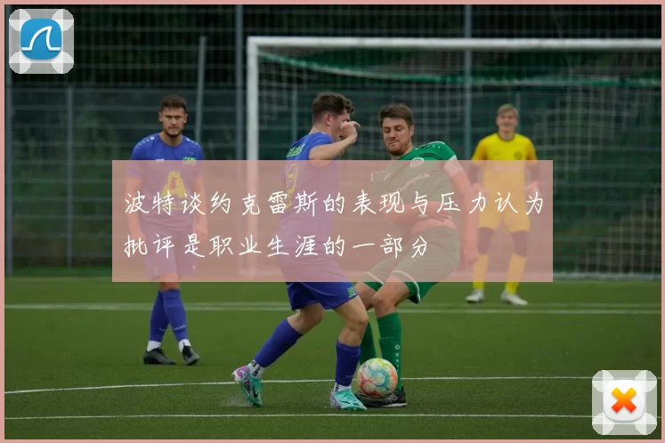 波特谈约克雷斯的表现与压力认为批评是职业生涯的一部分