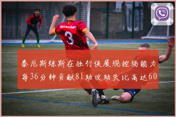 泰厄斯琼斯在独行侠展现控场能力每36分钟贡献81助攻助失比高达60