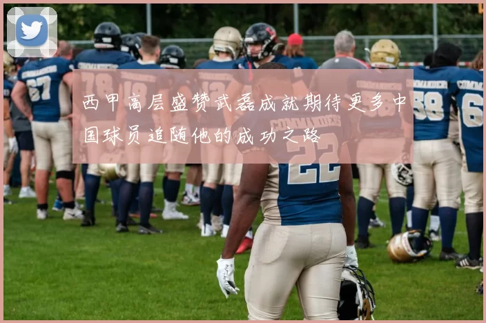 西甲高层盛赞武磊成就期待更多中国球员追随他的成功之路
