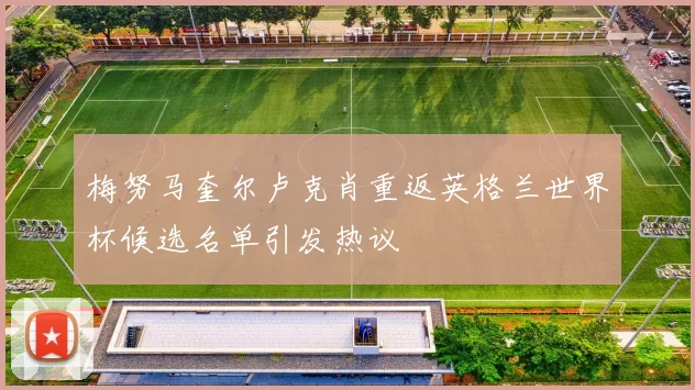 梅努马奎尔卢克肖重返英格兰世界杯候选名单引发热议
