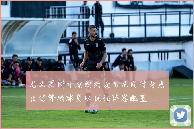 尤文图斯计划续约麦肯尼同时考虑出售锋线球员以优化阵容配置