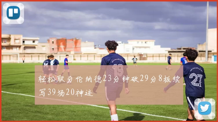 轻松取分伦纳德23分钟砍29分8板续写39场20神迹