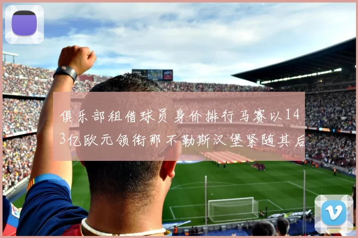 俱乐部租借球员身价排行马赛以143亿欧元领衔那不勒斯汉堡紧随其后