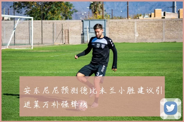 安东尼尼预测德比米兰小胜建议引进莱万补强锋线