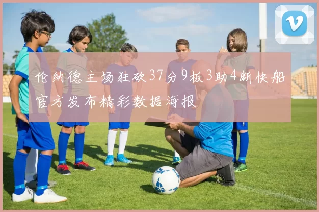 伦纳德主场狂砍37分9板3助4断快船官方发布精彩数据海报