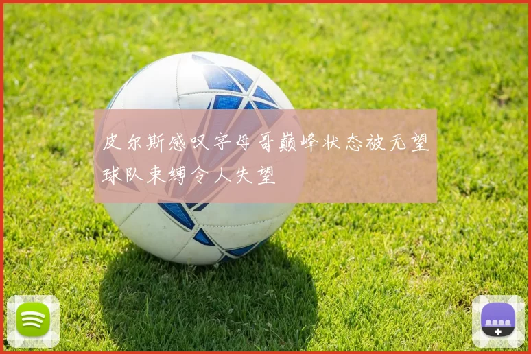 皮尔斯感叹字母哥巅峰状态被无望球队束缚令人失望